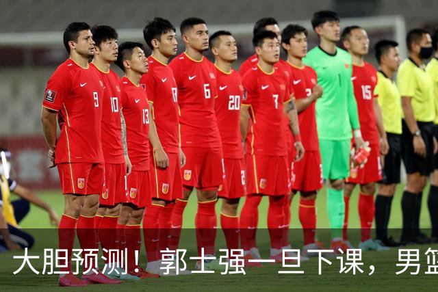 大胆预测！郭士强一旦下课，男篮新主帅99％在以下会在这三人之间产生