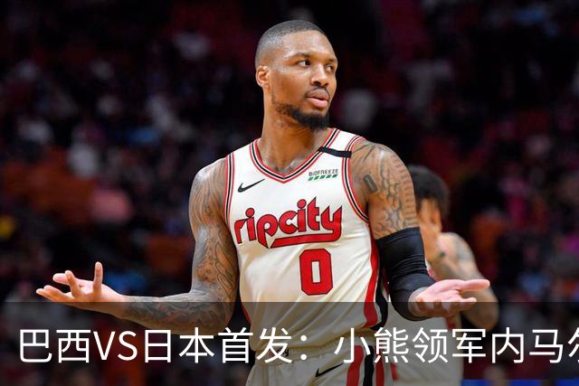 巴西VS日本首发：小熊领军内马尔替补 库尼亚配拉扬