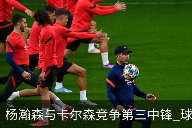 杨瀚森与卡尔森竞争第三中锋 球队培养思路循序渐进 他要尽快成长