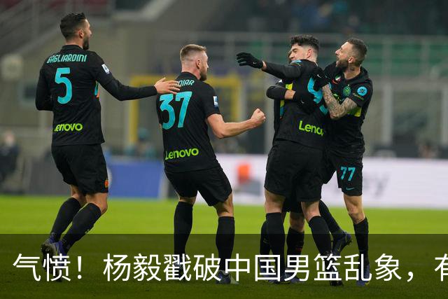 气愤！杨毅戳破中国男篮乱象，有球员装病拒绝国家队，是谁很明朗