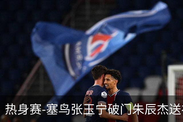 热身赛-塞鸟张玉宁破门朱辰杰送礼 国足2-1客胜新加坡