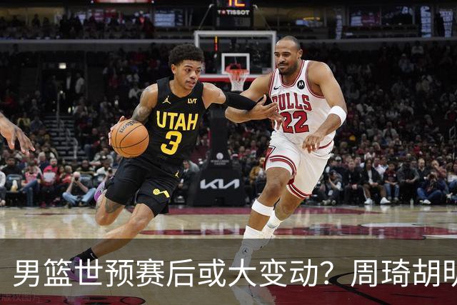 男篮世预赛后或大变动？周琦胡明轩回归：郭士强还会带高诗岩吗？