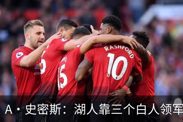 A·史密斯：湖人靠三个白人领军打不出名堂 这是篮球不是高尔夫